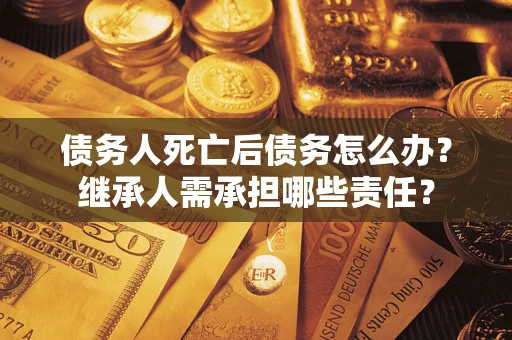 武汉债务人死亡后债务怎么办？继承人需承担哪些责任？