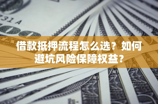 武汉借款抵押流程怎么选？如何避坑风险保障权益？