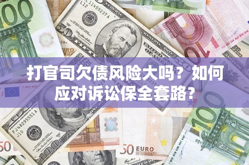 武汉打官司欠债风险大吗？如何应对诉讼保全套路？