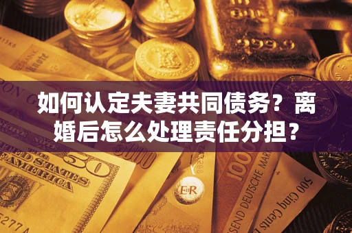 武汉如何认定夫妻共同债务？离婚后怎么处理责任分担？