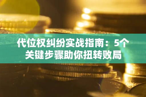 武汉代位权纠纷实战指南：5个关键步骤助你扭转败局