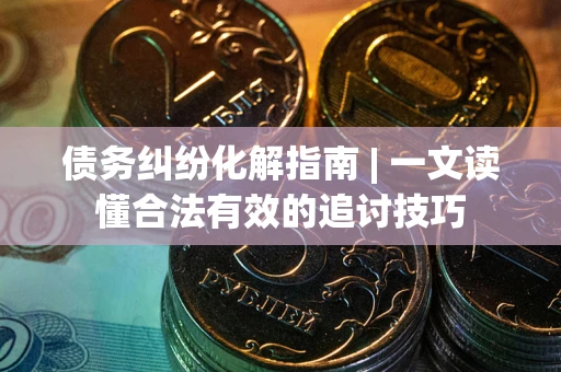 武汉债务纠纷化解指南 | 一文读懂合法有效的追讨技巧