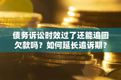武汉债务诉讼时效过了还能追回欠款吗？如何延长追诉期？