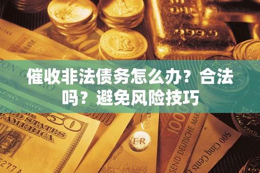 武汉催收非法债务怎么办？合法吗？避免风险技巧