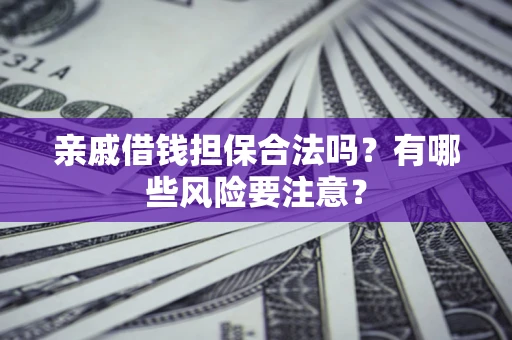 武汉亲戚借钱担保合法吗？有哪些风险要注意？