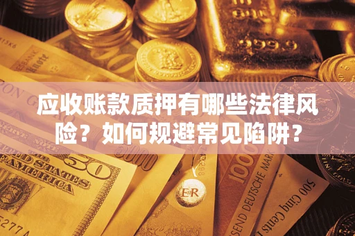武汉应收账款质押有哪些法律风险？如何规避常见陷阱？