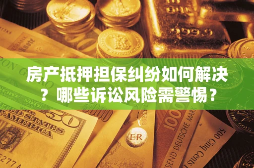 武汉房产抵押担保纠纷如何解决？哪些诉讼风险需警惕？
