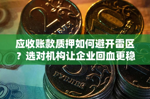 武汉应收账款质押如何避开雷区？选对机构让企业回血更稳