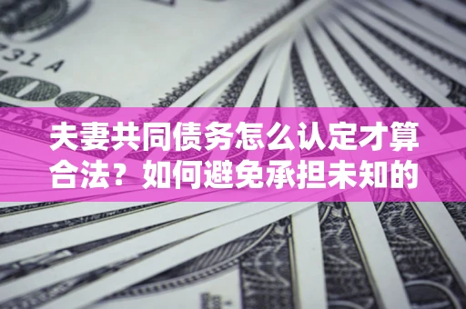武汉夫妻共同债务怎么认定才算合法？如何避免承担未知的债务风险？