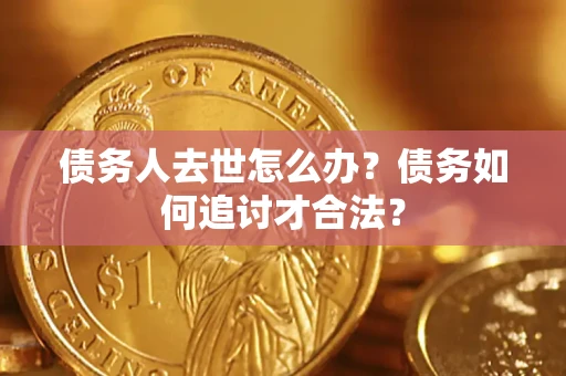 武汉债务人去世怎么办？债务如何追讨才合法？