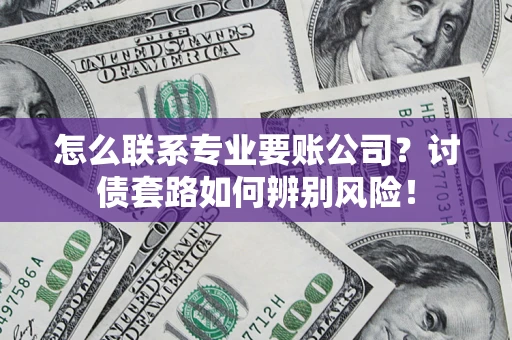 武汉怎么联系专业要账公司？讨债套路如何辨别风险！