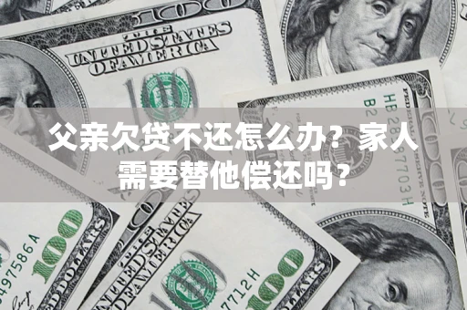 武汉父亲欠贷不还怎么办？家人需要替他偿还吗？