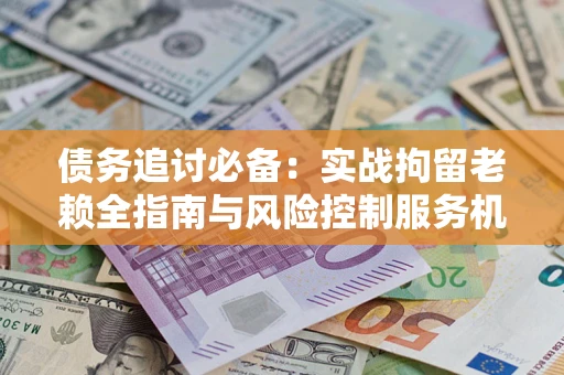 武汉债务追讨必备：实战拘留老赖全指南与风险控制服务机构推荐