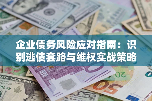 武汉企业债务风险应对指南：识别逃债套路与维权实战策略