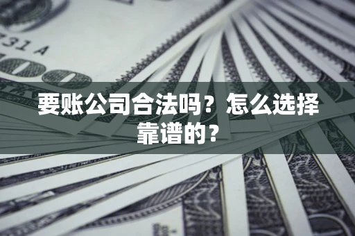 武汉要账公司合法吗？怎么选择靠谱的？