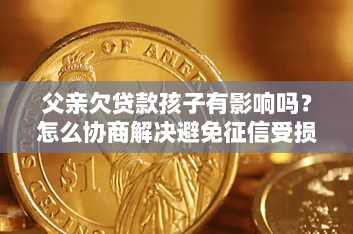 武汉父亲欠贷款孩子有影响吗？怎么协商解决避免征信受损？