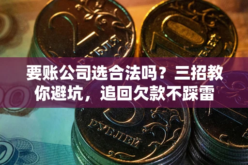 武汉要账公司选合法吗？三招教你避坑，追回欠款不踩雷