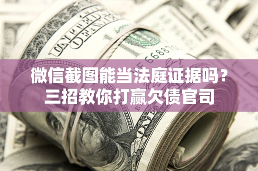 武汉微信截图能当法庭证据吗？三招教你打赢欠债官司