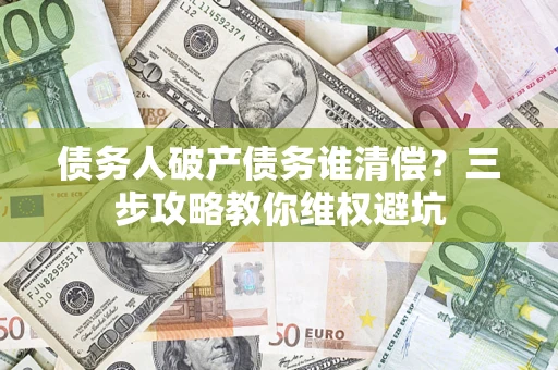 武汉债务人破产债务谁清偿?三步攻略教你维权避坑 武汉债务人破产债务谁清偿?三步攻略教你维权避坑