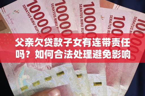 武汉父亲欠贷款子女有连带责任吗？如何合法处理避免影响？