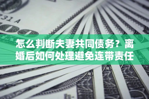 武汉怎么判断夫妻共同债务？离婚后如何处理避免连带责任？