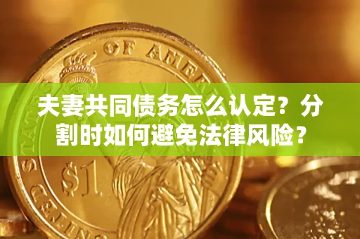 武汉夫妻共同债务怎么认定？分割时如何避免法律风险？