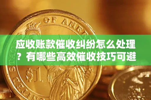 武汉应收账款催收纠纷怎么处理？有哪些高效催收技巧可避免坏账？