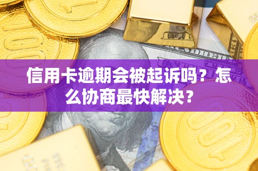 武汉信用卡逾期会被起诉吗？怎么协商最快解决？