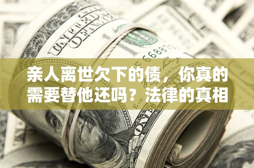 武汉亲人离世欠下的债，你真的需要替他还吗？法律的真相或许与你想的不一样