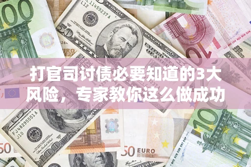 武汉打官司讨债必要知道的3大风险，专家教你这么做成功率飙升