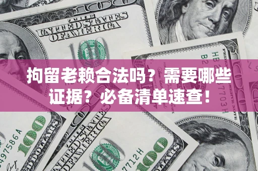 武汉拘留老赖合法吗？需要哪些证据？必备清单速查！
