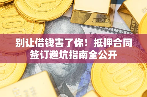 武汉别让借钱害了你！抵押合同签订避坑指南全公开