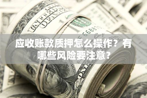 武汉应收账款质押怎么操作？有哪些风险要注意？