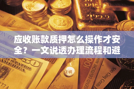 武汉应收账款质押怎么操作才安全？一文说透办理流程和避险绝招